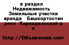  в раздел : Недвижимость » Земельные участки аренда . Башкортостан респ.,Караидельский р-н